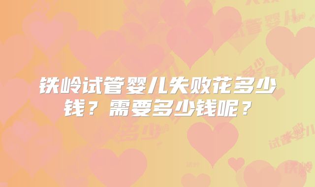 铁岭试管婴儿失败花多少钱?需要多少钱呢?