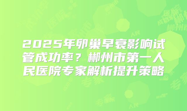 2025年卵巢早衰影响试管成功率？郴州市第一人民医院专家解析提升策略