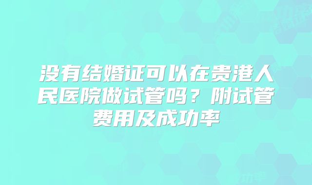 没有结婚证可以在贵港人民医院做试管吗？附试管费用及成功率