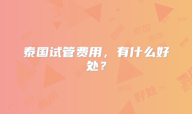 泰国试管费用，有什么好处？