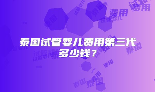 泰国试管婴儿费用第三代多少钱?