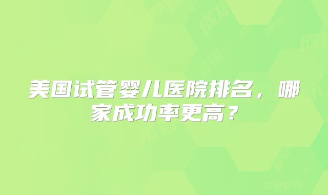 美国试管婴儿医院排名,哪家成功率更高?