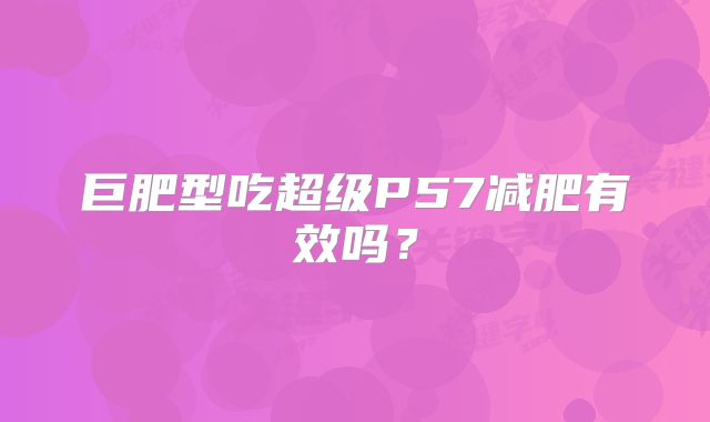 巨肥型吃超级P57减肥有效吗？