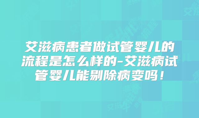 艾滋病患者做试管婴儿的流程是怎么样的-艾滋病试管婴儿能剔除病变吗!