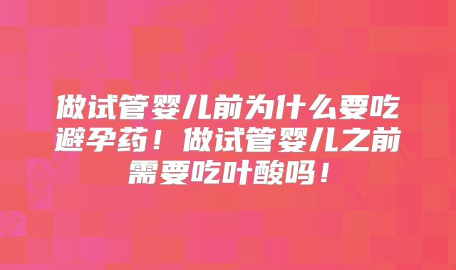 做试管婴儿前为什么要吃避孕药!做试管婴儿之前需要吃叶酸吗!