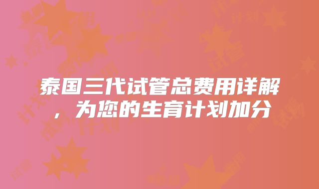 泰国三代试管总费用详解，为您的生育计划加分