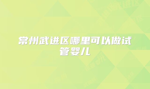 常州武进区哪里可以做试管婴儿