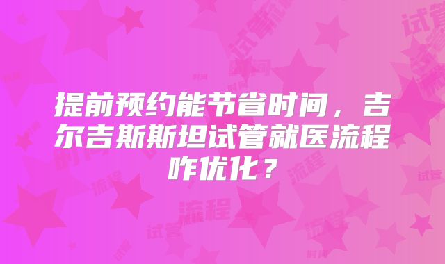 提前预约能节省时间,吉尔吉斯斯坦试管就医流程咋优化?