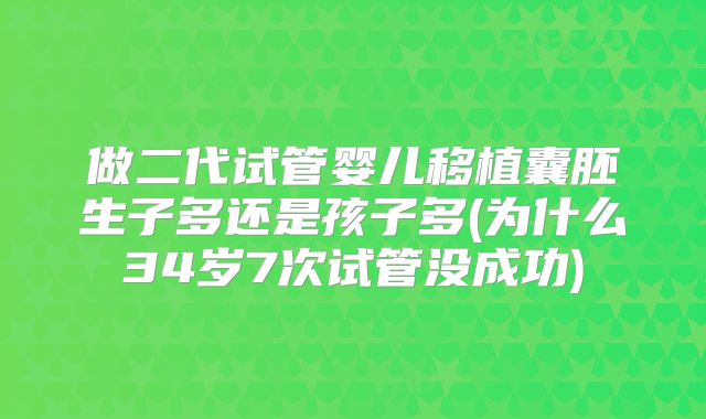 做二代试管婴儿移植囊胚生子多还是孩子多(为什么34岁7次试管没成功)