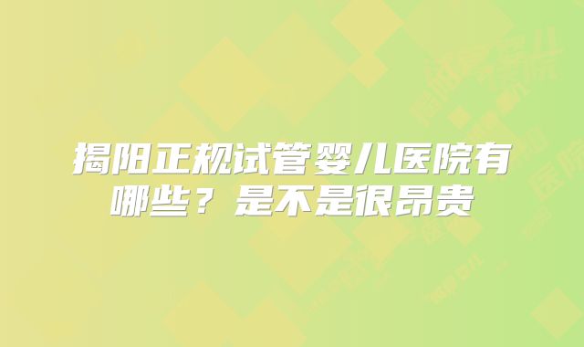 揭阳正规试管婴儿医院有哪些？是不是很昂贵