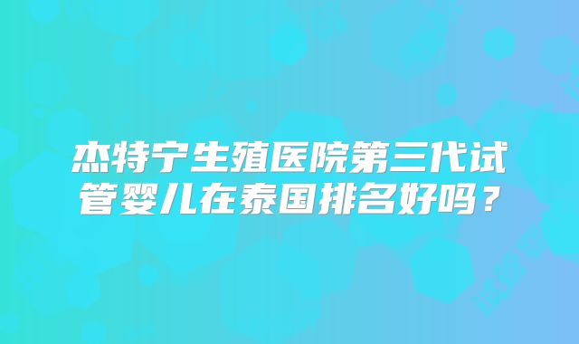 杰特宁生殖医院第三代试管婴儿在泰国排名好吗?