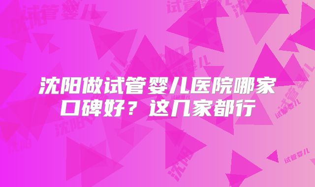 沈阳做试管婴儿医院哪家口碑好?这几家都行