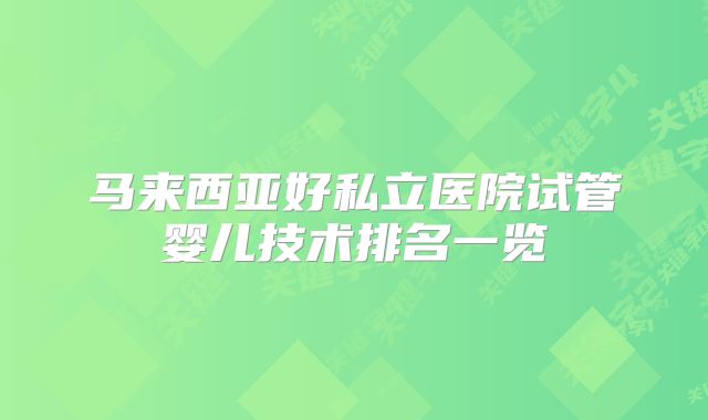 马来西亚好私立医院试管婴儿技术排名一览