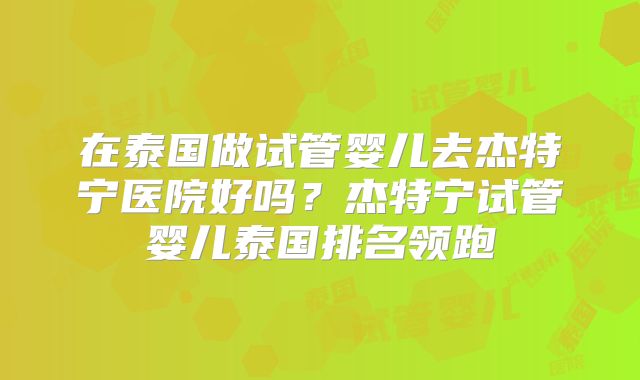 在泰国做试管婴儿去杰特宁医院好吗？杰特宁试管婴儿泰国排名领跑
