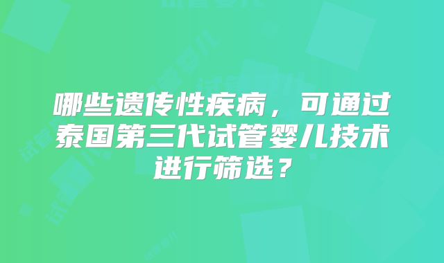 哪些遗传性疾病,可通过泰国第三代试管婴儿技术进行筛选?