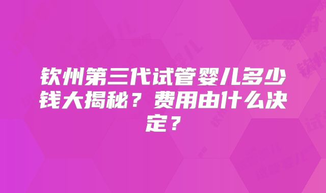 钦州第三代试管婴儿多少钱大揭秘？费用由什么决定？
