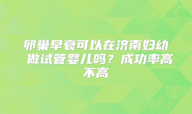 卵巢早衰可以在济南妇幼 做试管婴儿吗？成功率高不高
