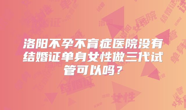 洛阳不孕不育症医院没有结婚证单身女性做三代试管可以吗?