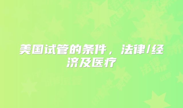 美国试管的条件，法律/经济及医疗