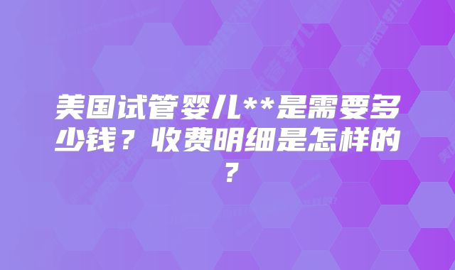 美国试管婴儿**是需要多少钱？收费明细是怎样的？