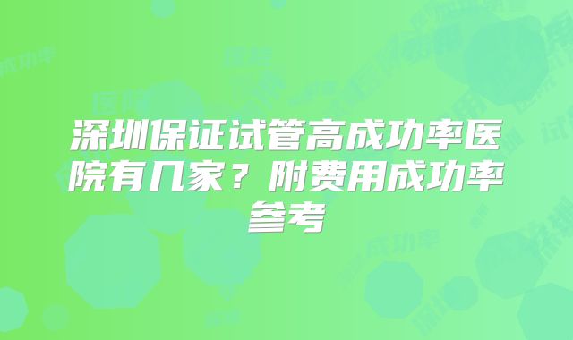 深圳保证试管高成功率医院有几家？附费用成功率参考