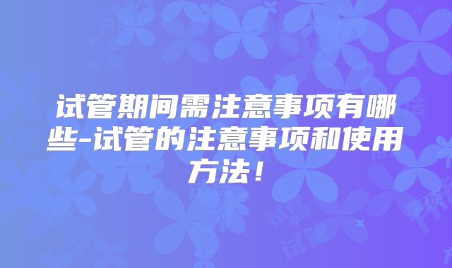 试管期间需注意事项有哪些-试管的注意事项和使用方法！