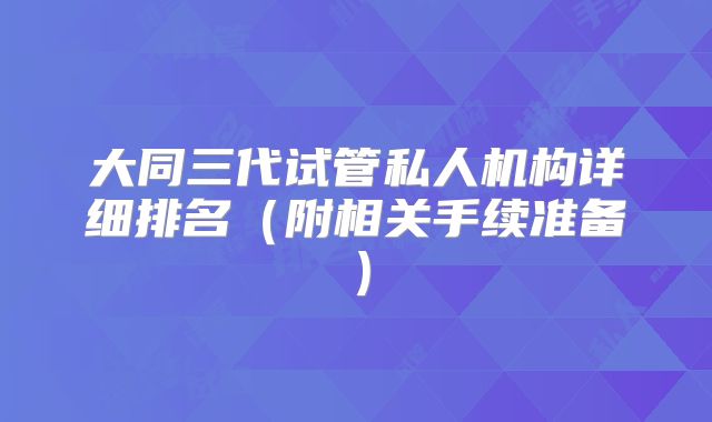 大同三代试管私人机构详细排名（附相关手续准备）