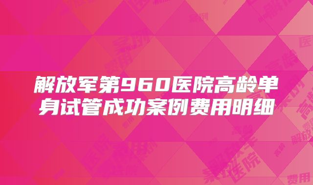 解放军第960医院高龄单身试管成功案例费用明细