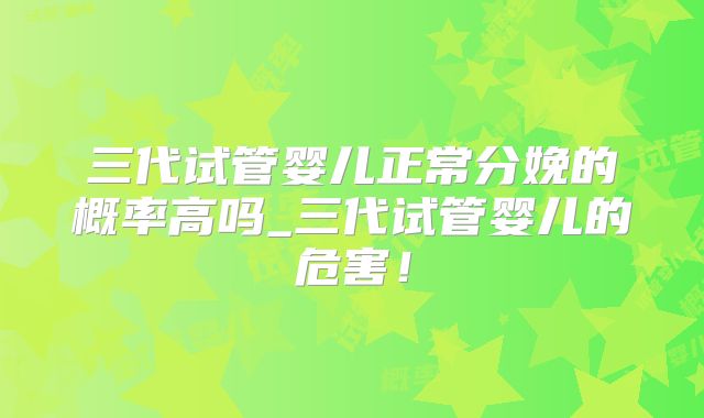 三代试管婴儿正常分娩的概率高吗_三代试管婴儿的危害!