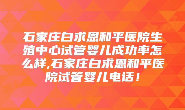 石家庄白求恩和平医院生殖中心试管婴儿成功率怎么样,石家庄白求恩和平医院试管婴儿电话！