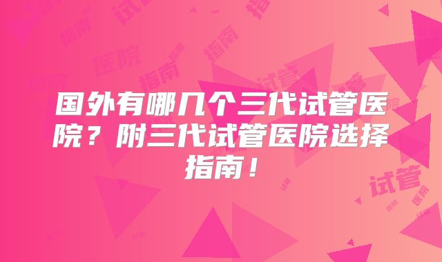 国外有哪几个三代试管医院?附三代试管医院选择指南!