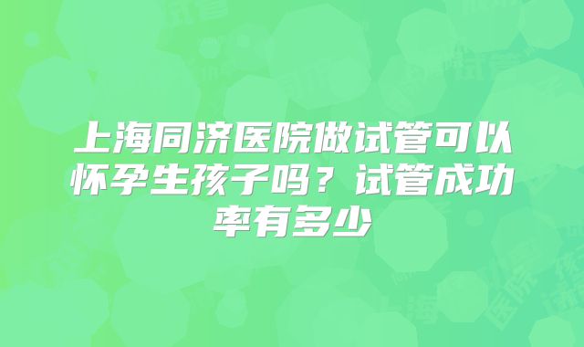 上海同济医院做试管可以怀孕生孩子吗?试管成功率有多少