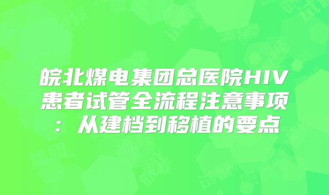 皖北煤电集团总医院HIV患者试管全流程注意事项：从建档到移植的要点