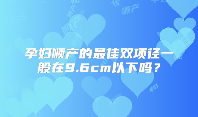 孕妇顺产的最佳双项径一般在9.6cm以下吗?