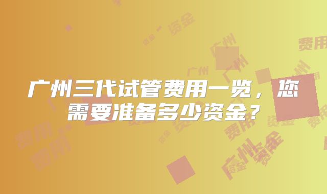 广州三代试管费用一览，您需要准备多少资金？