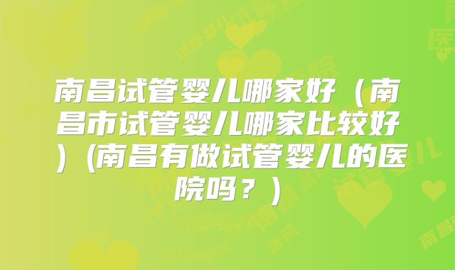 南昌试管婴儿哪家好（南昌市试管婴儿哪家比较好）(南昌有做试管婴儿的医院吗？)