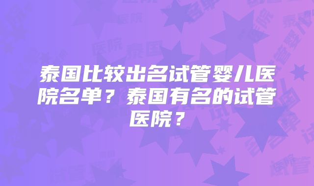 泰国比较出名试管婴儿医院名单？泰国有名的试管医院？