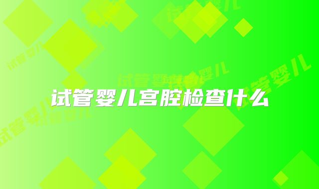 试管婴儿宫腔检查什么