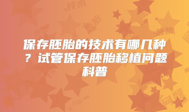 保存胚胎的技术有哪几种？试管保存胚胎移植问题科普