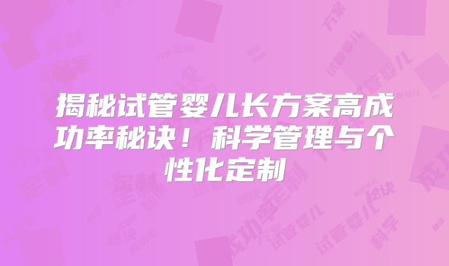 揭秘试管婴儿长方案高成功率秘诀！科学管理与个性化定制