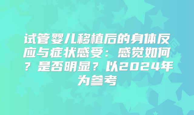 试管婴儿移植后的身体反应与症状感受：感觉如何？是否明显？以2024年为参考