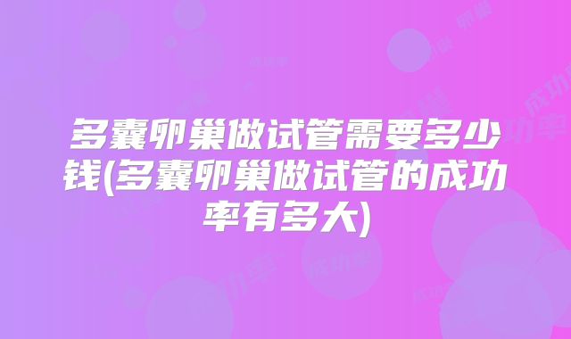多囊卵巢做试管需要多少钱(多囊卵巢做试管的成功率有多大)