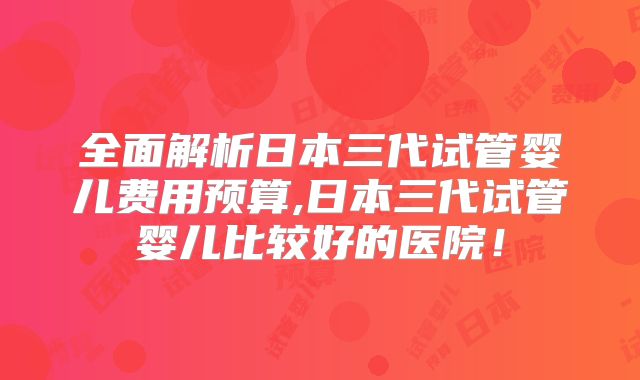 全面解析日本三代试管婴儿费用预算,日本三代试管婴儿比较好的医院！