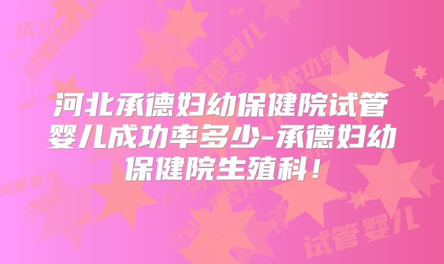 河北承德妇幼保健院试管婴儿成功率多少-承德妇幼保健院生殖科!
