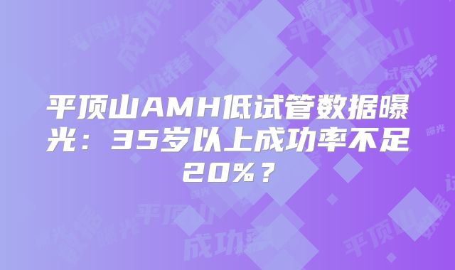 平顶山AMH低试管数据曝光：35岁以上成功率不足20%？