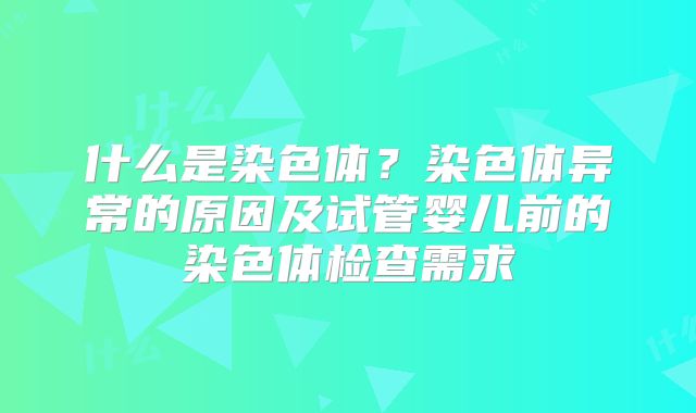 什么是染色体？染色体异常的原因及试管婴儿前的染色体检查需求