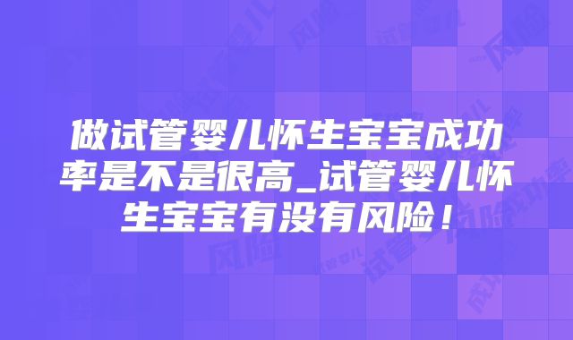 做试管婴儿怀生宝宝成功率是不是很高_试管婴儿怀生宝宝有没有风险！