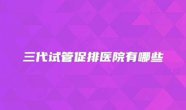 三代试管促排医院有哪些
