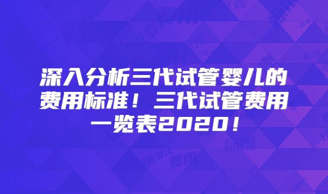 深入分析三代试管婴儿的费用标准！三代试管费用一览表2020！
