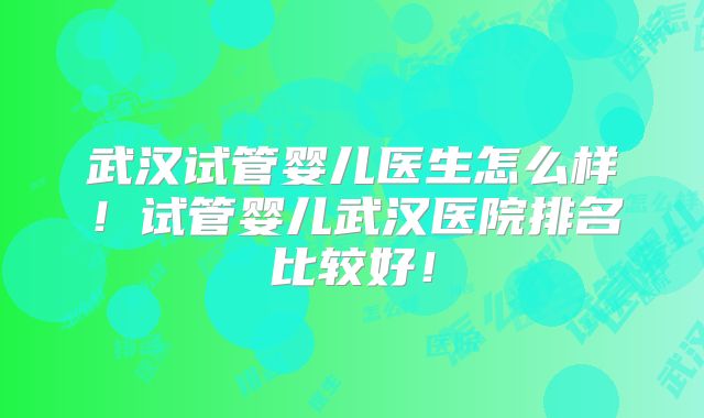 武汉试管婴儿医生怎么样！试管婴儿武汉医院排名比较好！